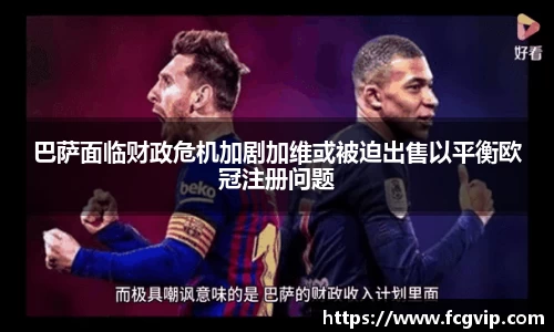 巴萨面临财政危机加剧加维或被迫出售以平衡欧冠注册问题