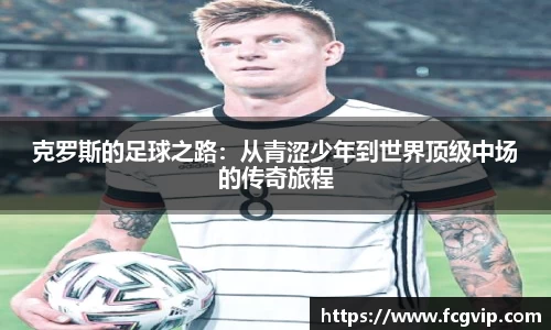 克罗斯的足球之路：从青涩少年到世界顶级中场的传奇旅程