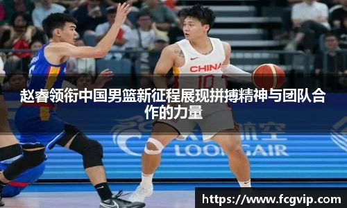 赵睿领衔中国男篮新征程展现拼搏精神与团队合作的力量
