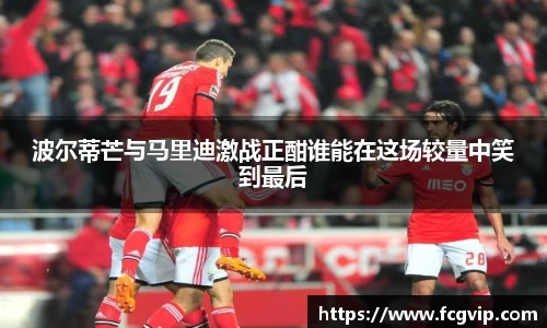 波尔蒂芒与马里迪激战正酣谁能在这场较量中笑到最后