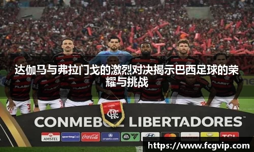 达伽马与弗拉门戈的激烈对决揭示巴西足球的荣耀与挑战